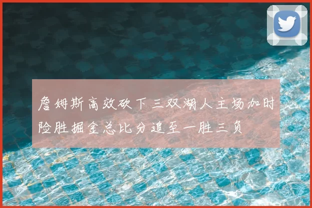 詹姆斯高效砍下三双湖人主场加时险胜掘金总比分追至一胜三负