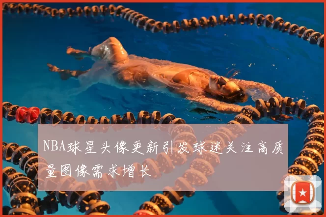 NBA球星头像更新引发球迷关注高质量图像需求增长