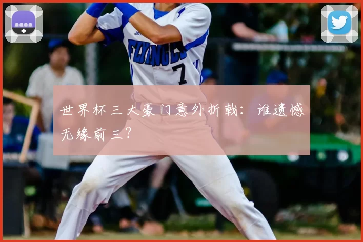 世界杯三大豪门意外折戟:谁遗憾无缘前三?