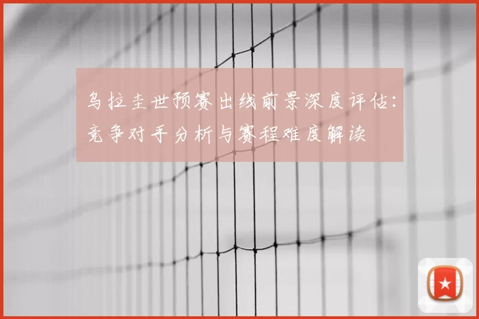 乌拉圭世预赛出线前景深度评估：竞争对手分析与赛程难度解读