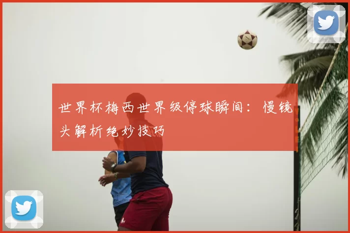 世界杯梅西世界级停球瞬间：慢镜头解析绝妙技巧