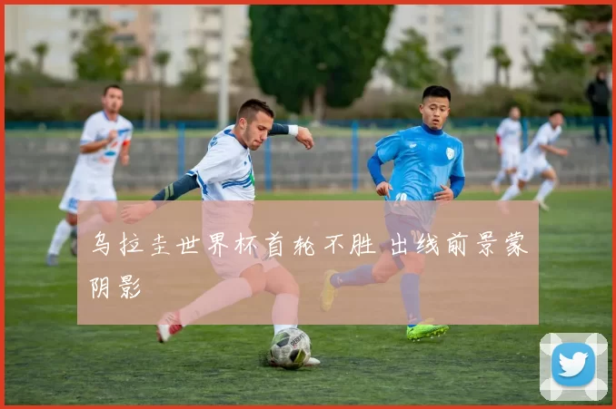 乌拉圭世界杯首轮不胜 出线前景蒙阴影