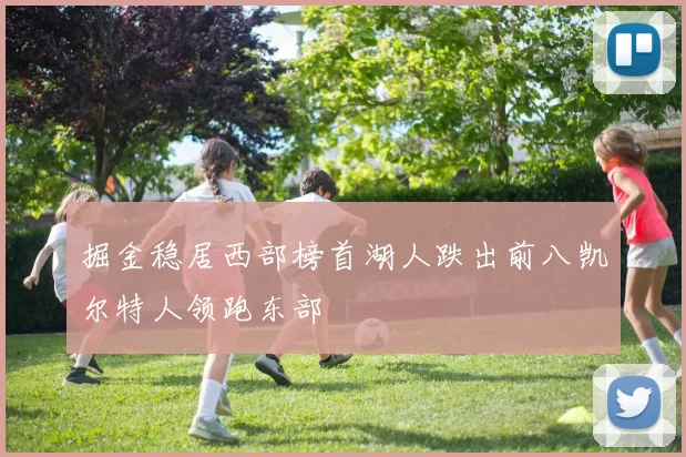 掘金稳居西部榜首湖人跌出前八凯尔特人领跑东部