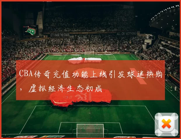 CBA传奇充值功能上线引发球迷热购,虚拟经济生态初成