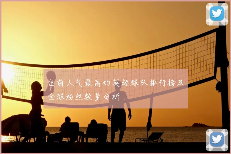 当前人气最高的英超球队排行榜及全球粉丝数量分析