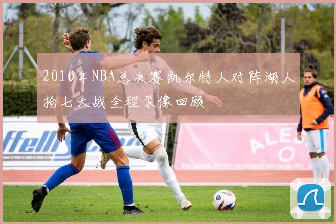 2010年NBA总决赛凯尔特人对阵湖人抢七大战全程录像回顾