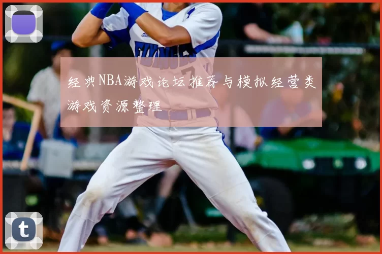 经典NBA游戏论坛推荐与模拟经营类游戏资源整理