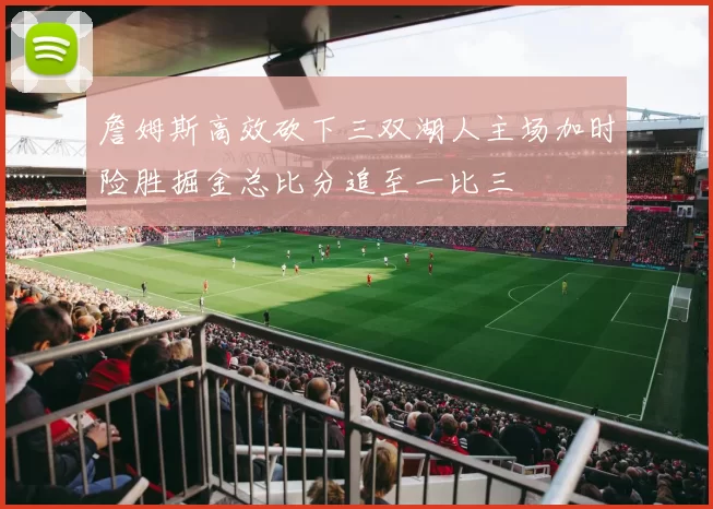 詹姆斯高效砍下三双湖人主场加时险胜掘金总比分追至一比三