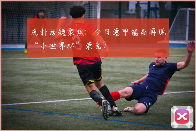 虎扑话题聚焦:今日意甲能否再现“小世界杯”荣光?