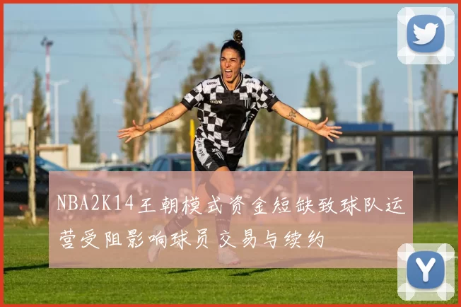 NBA2K14王朝模式资金短缺致球队运营受阻影响球员交易与续约