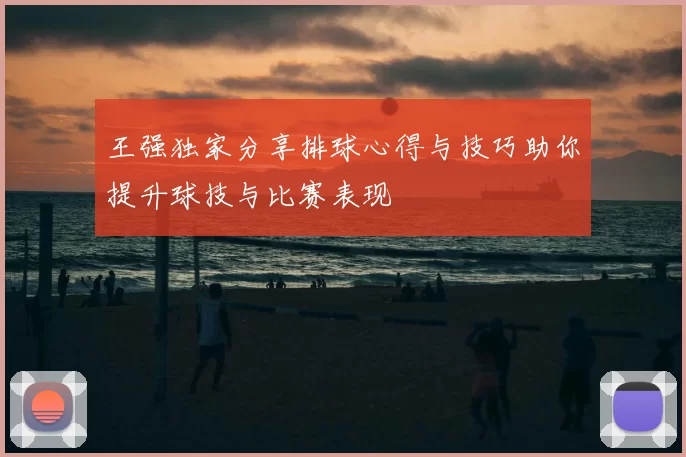 王强独家分享排球心得与技巧助你提升球技与比赛表现
