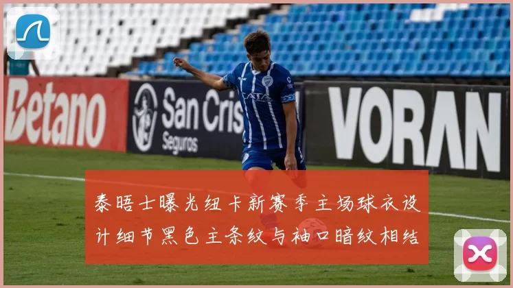 泰晤士曝光纽卡新赛季主场球衣设计细节黑色主条纹与袖口暗纹相结合