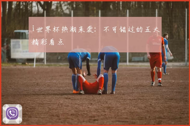 i世界杯热潮来袭：不可错过的五大精彩看点