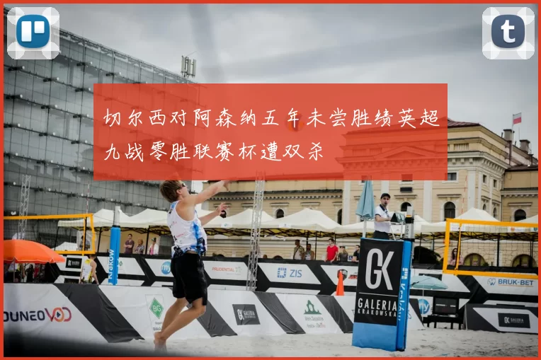 切尔西对阿森纳五年未尝胜绩英超九战零胜联赛杯遭双杀