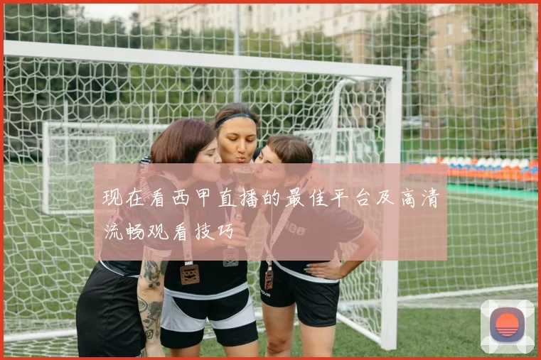 现在看西甲直播的最佳平台及高清流畅观看技巧