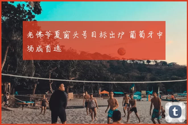老佛爷夏窗头号目标出炉 葡萄牙中场成首选
