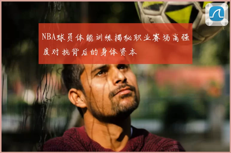 NBA球员体能训练揭秘职业赛场高强度对抗背后的身体资本