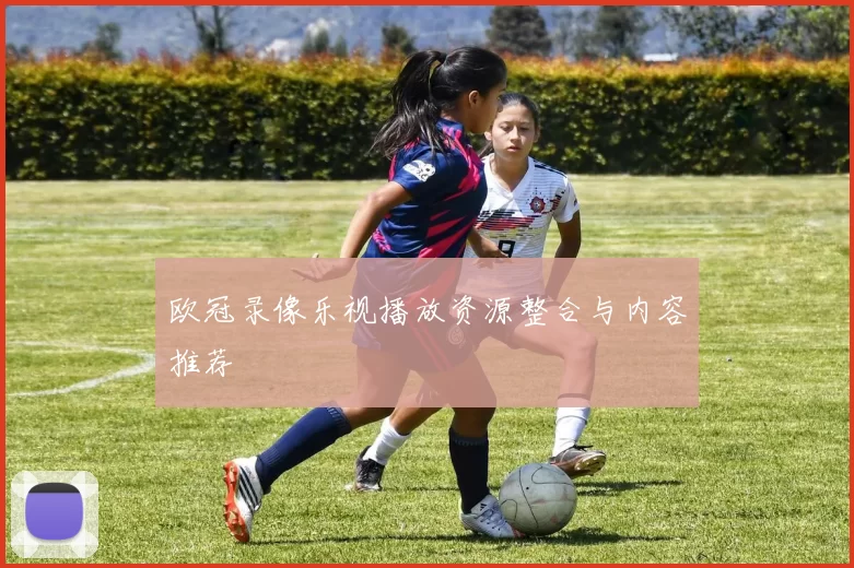 欧冠录像乐视播放资源整合与内容推荐