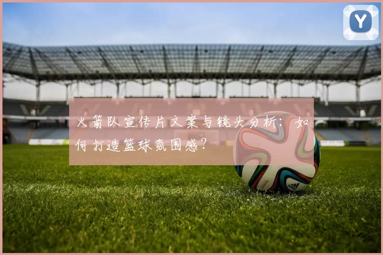 火箭队宣传片文案与镜头分析:如何打造篮球氛围感?