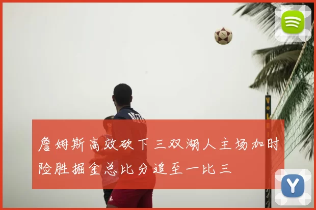 詹姆斯高效砍下三双湖人主场加时险胜掘金总比分追至一比三