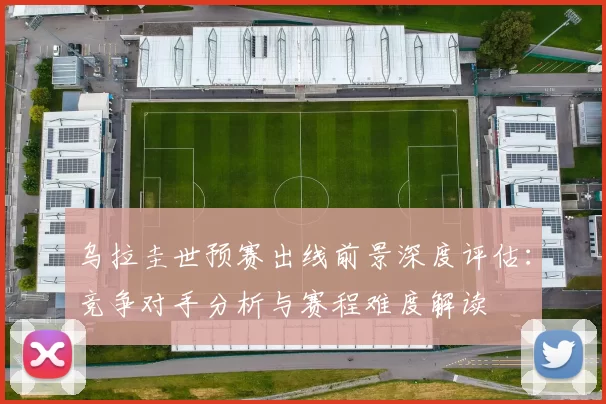 乌拉圭世预赛出线前景深度评估:竞争对手分析与赛程难度解读