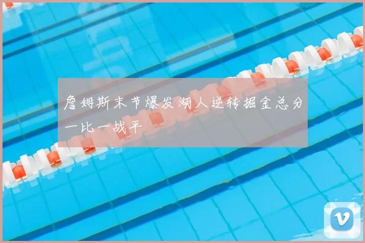 詹姆斯末节爆发湖人逆转掘金总分一比一战平
