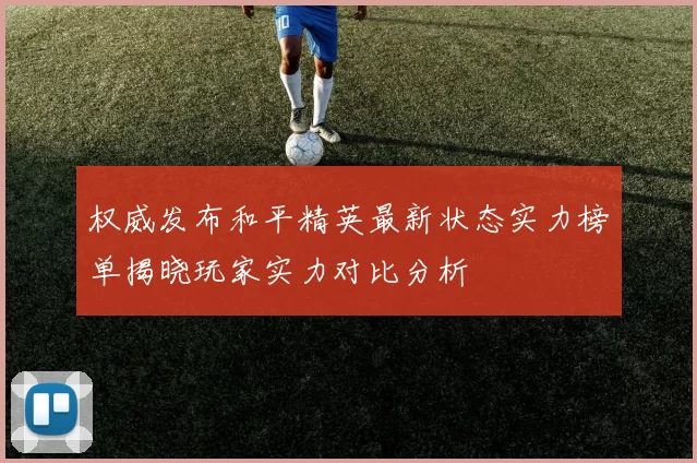 权威发布和平精英最新状态实力榜单揭晓玩家实力对比分析