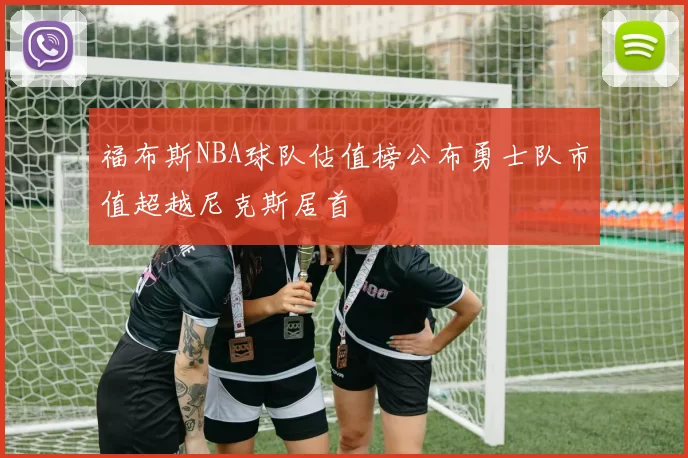 福布斯NBA球队估值榜公布勇士队市值超越尼克斯居首