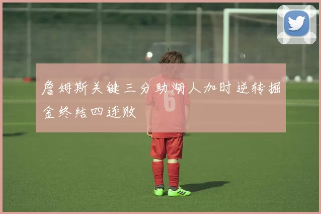 詹姆斯关键三分助湖人加时逆转掘金终结四连败