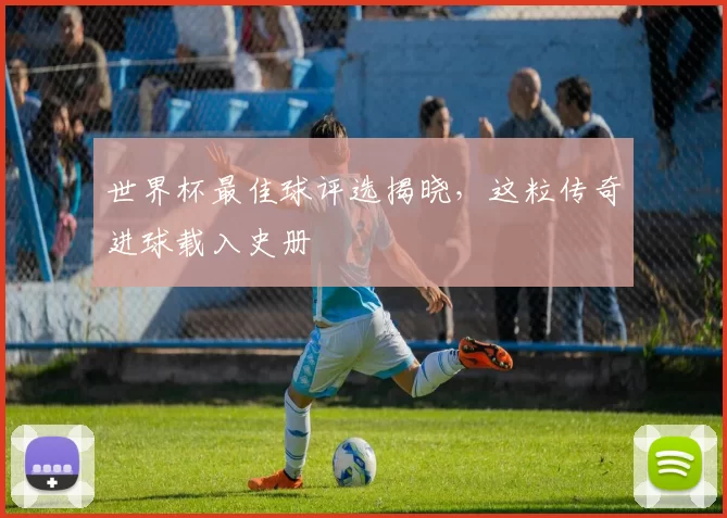 世界杯最佳球评选揭晓,这粒传奇进球载入史册