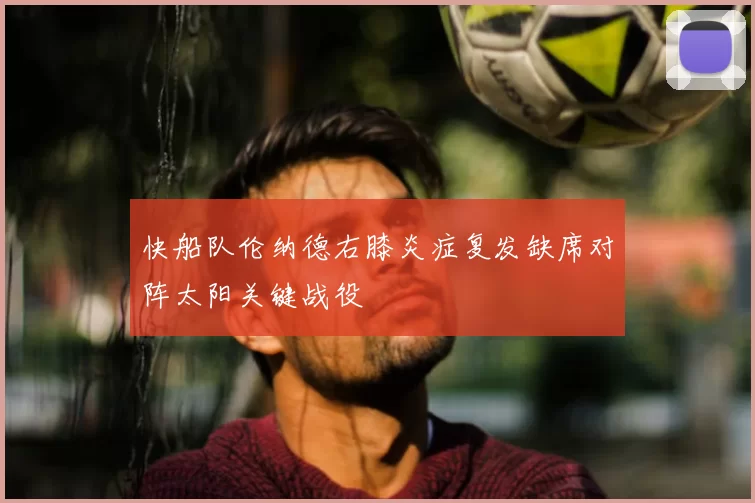 快船队伦纳德右膝炎症复发缺席对阵太阳关键战役
