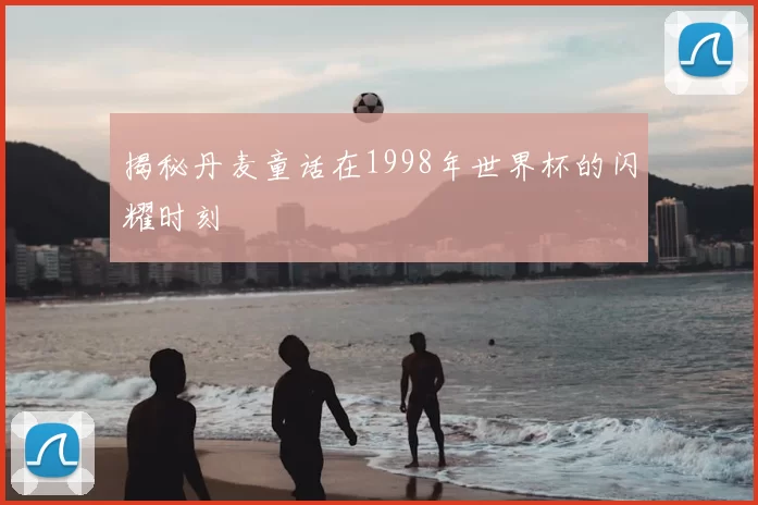 揭秘丹麦童话在1998年世界杯的闪耀时刻