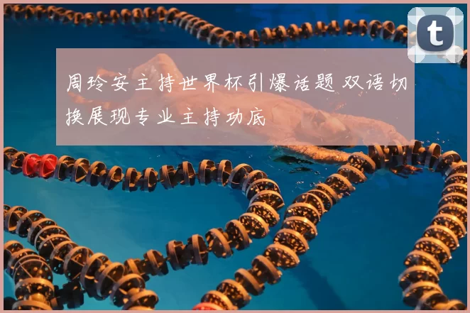 周玲安主持世界杯引爆话题 双语切换展现专业主持功底