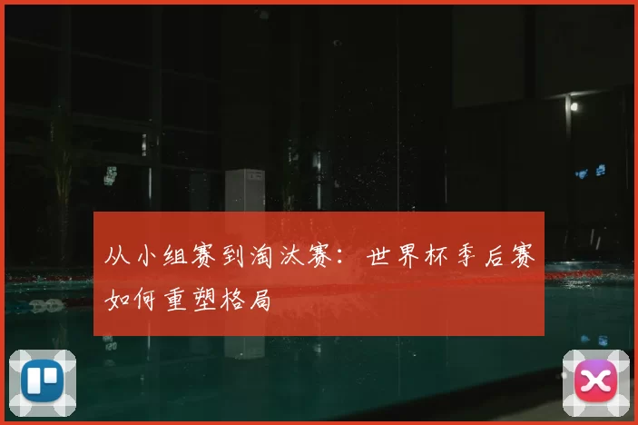 从小组赛到淘汰赛：世界杯季后赛如何重塑格局