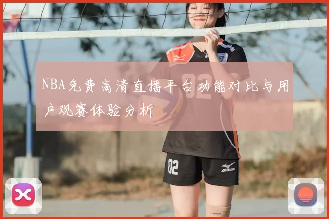 NBA免费高清直播平台功能对比与用户观赛体验分析