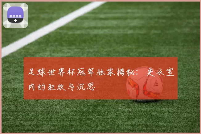 足球世界杯冠军独家揭秘:更衣室内的狂欢与沉思