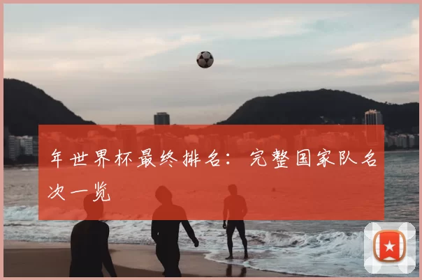 年世界杯最终排名:完整国家队名次一览