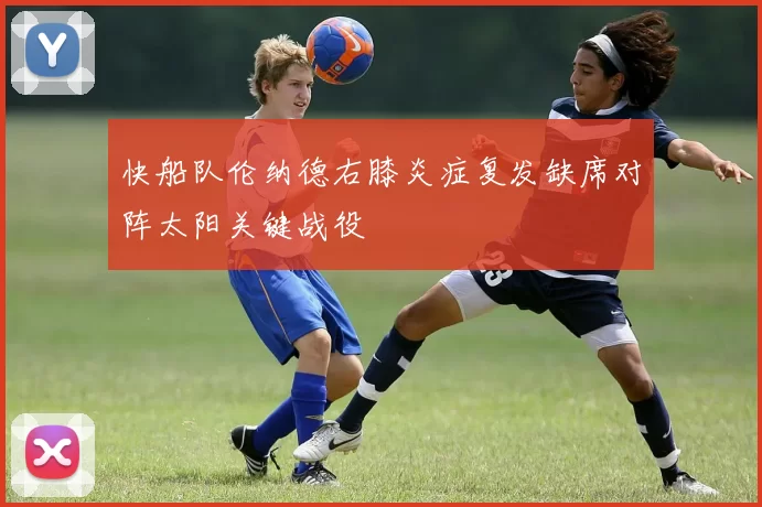 快船队伦纳德右膝炎症复发缺席对阵太阳关键战役