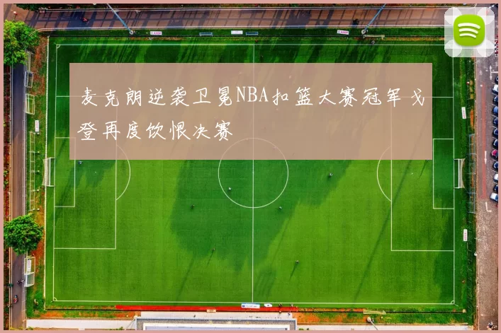 麦克朗逆袭卫冕NBA扣篮大赛冠军戈登再度饮恨决赛