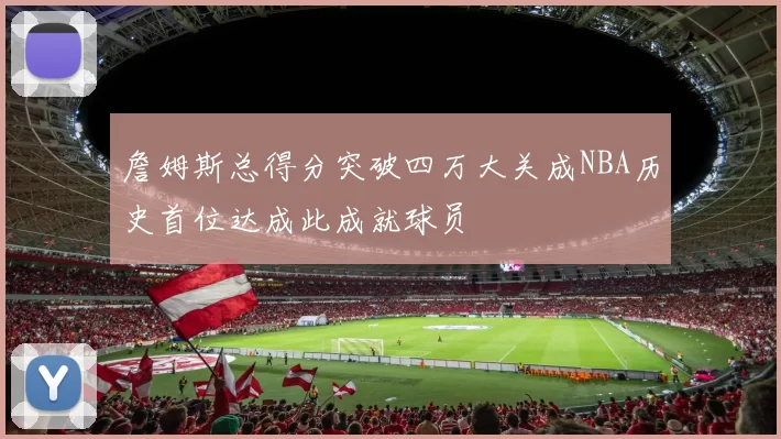 詹姆斯总得分突破四万大关成NBA历史首位达成此成就球员