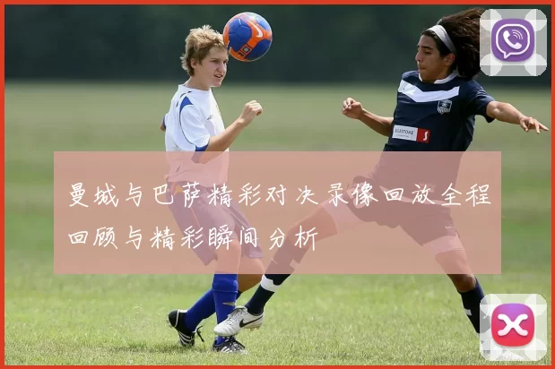 曼城与巴萨精彩对决录像回放全程回顾与精彩瞬间分析