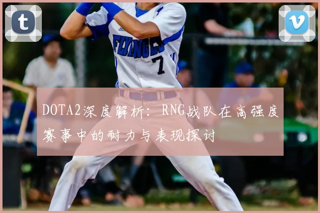 DOTA2深度解析：RNG战队在高强度赛事中的耐力与表现探讨