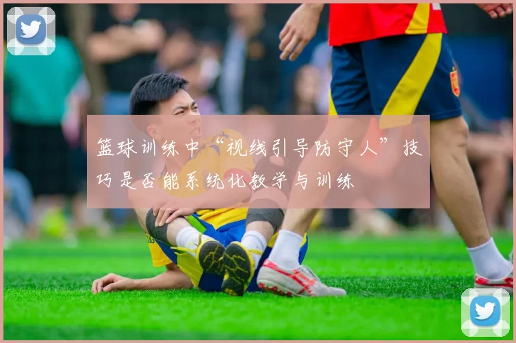 篮球训练中“视线引导防守人”技巧是否能系统化教学与训练