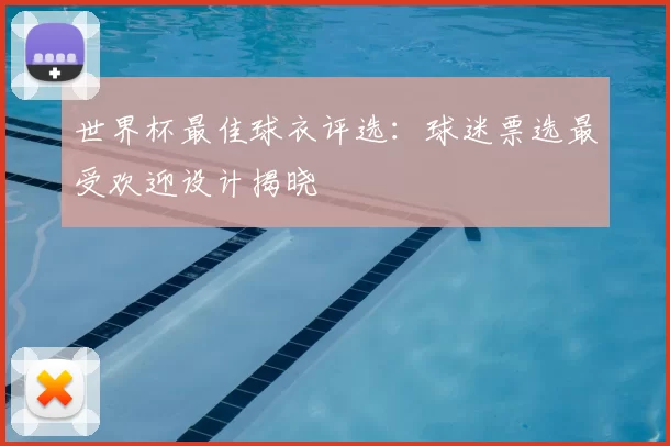 世界杯最佳球衣评选:球迷票选最受欢迎设计揭晓
