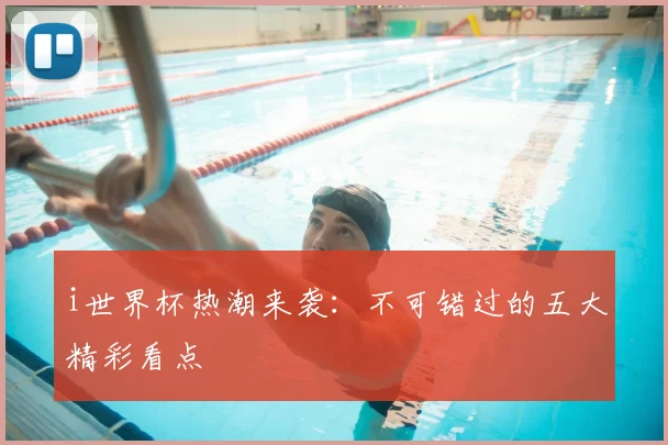 i世界杯热潮来袭:不可错过的五大精彩看点