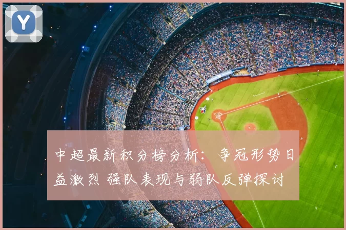 中超最新积分榜分析：争冠形势日益激烈 强队表现与弱队反弹探讨
