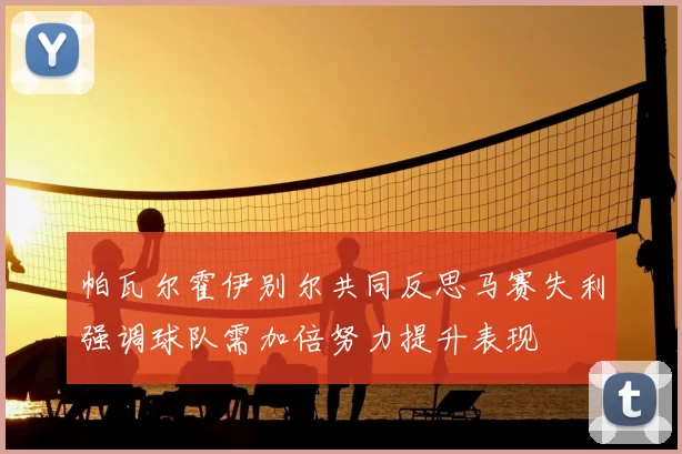 帕瓦尔霍伊别尔共同反思马赛失利强调球队需加倍努力提升表现
