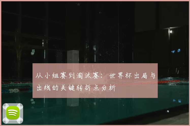 从小组赛到淘汰赛:世界杯出局与出线的关键转折点分析