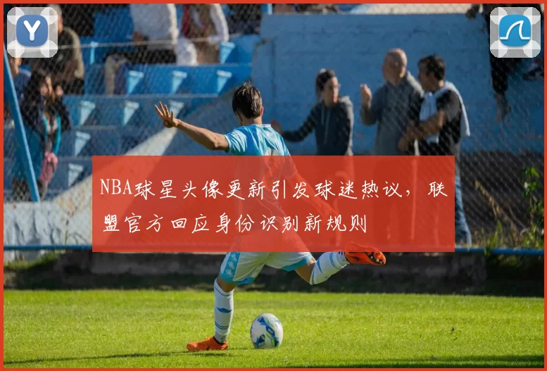 NBA球星头像更新引发球迷热议,联盟官方回应身份识别新规则