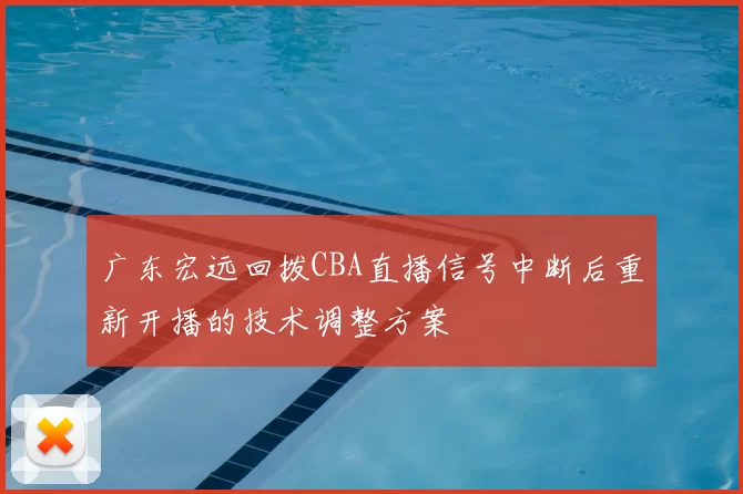 广东宏远回拨CBA直播信号中断后重新开播的技术调整方案